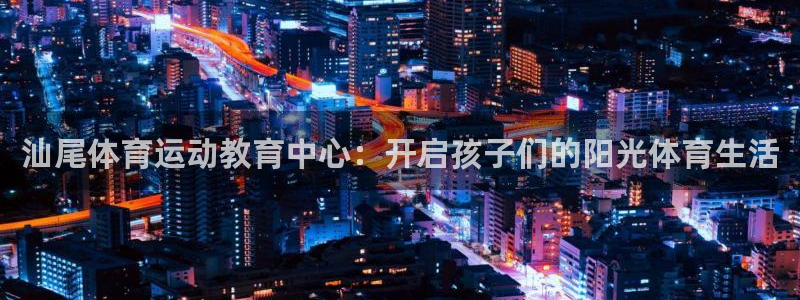 64体育：汕尾体育运动教育中心：开启孩子们的阳光体育生活