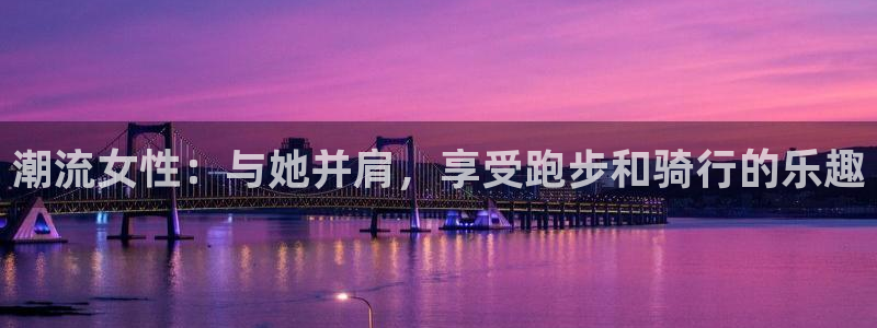 64体育：潮流女性：与她并肩，享受跑步和骑行的乐趣